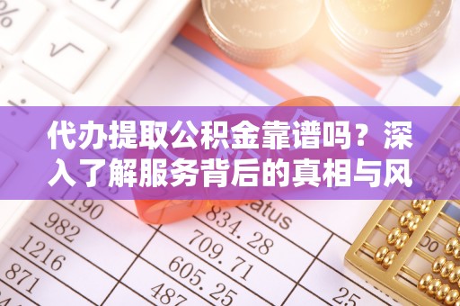 麻江代办提取公积金靠谱吗？深入了解服务背后的真相与风险