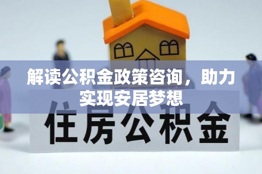 麻江解读公积金政策咨询，助力实现安居梦想
