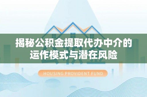麻江揭秘公积金提取代办中介的运作模式与潜在风险