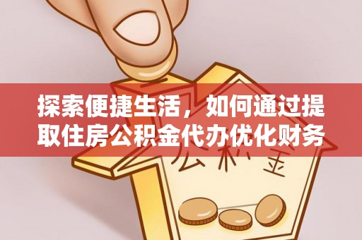 麻江探索便捷生活，如何通过提取住房公积金代办优化财务规划