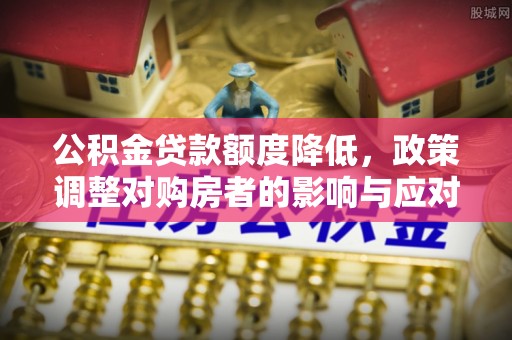 麻江公积金贷款额度降低，政策调整对购房者的影响与应对策略