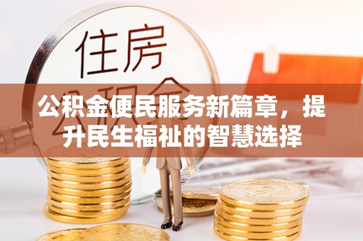 麻江公积金便民服务新篇章，提升民生福祉的智慧选择