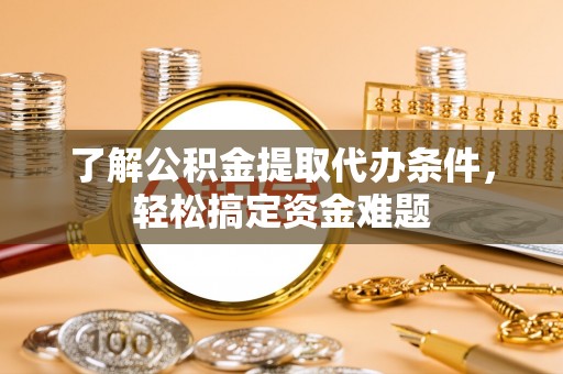 麻江了解公积金提取代办条件，轻松搞定资金难题