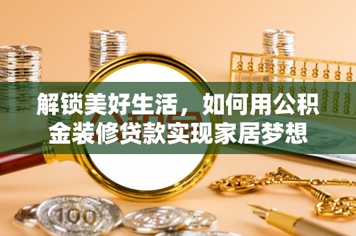 麻江解锁美好生活，如何用公积金装修贷款实现家居梦想