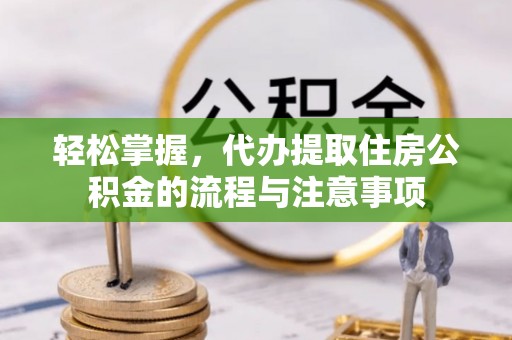 麻江轻松掌握，代办提取住房公积金的流程与注意事项