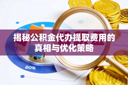 麻江揭秘公积金代办提取费用的真相与优化策略