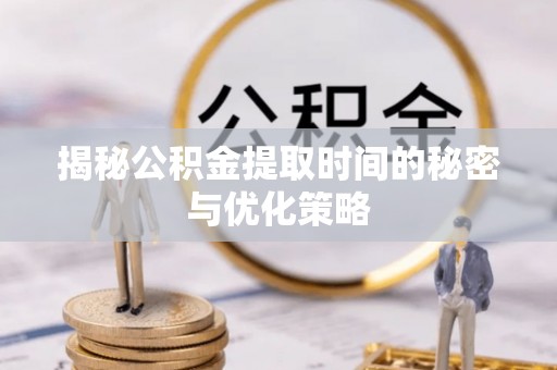 麻江揭秘公积金提取时间的秘密与优化策略