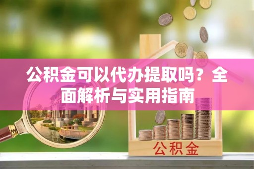 麻江公积金可以代办提取吗？全面解析与实用指南