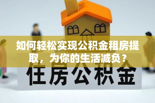 麻江如何轻松实现公积金租房提取，为你的生活减负？