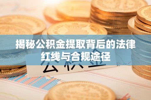 麻江揭秘公积金提取背后的法律红线与合规途径