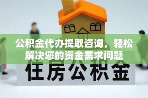 麻江公积金代办提取咨询，轻松解决您的资金需求问题