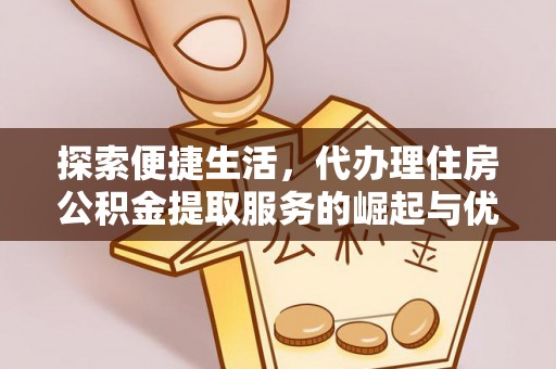 麻江探索便捷生活，代办理住房公积金提取服务的崛起与优势