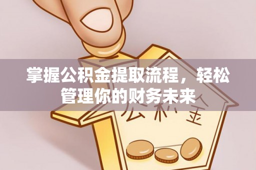 麻江掌握公积金提取流程，轻松管理你的财务未来