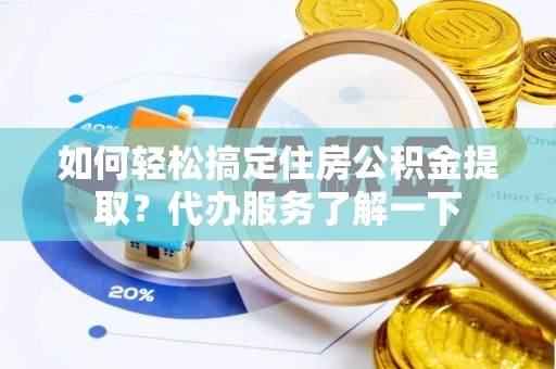 麻江如何轻松搞定住房公积金提取？代办服务了解一下