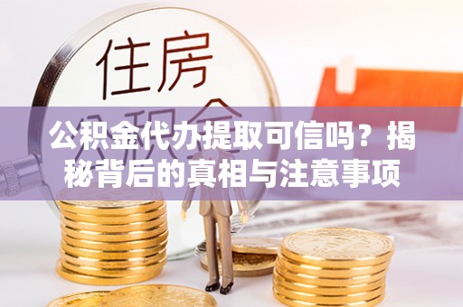 麻江公积金代办提取可信吗？揭秘背后的真相与注意事项