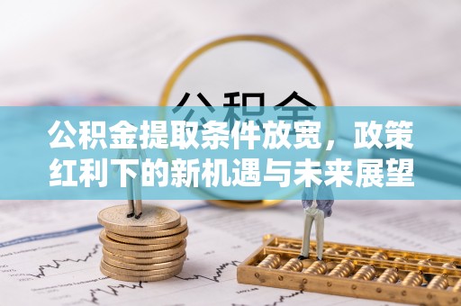 麻江公积金提取条件放宽，政策红利下的新机遇与未来展望