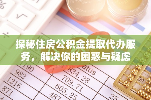 麻江探秘住房公积金提取代办服务，解决你的困惑与疑虑