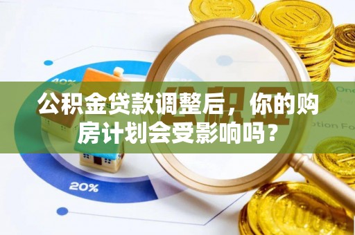 麻江公积金贷款调整后，你的购房计划会受影响吗？