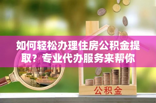 麻江如何轻松办理住房公积金提取？专业代办服务来帮你