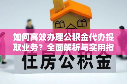 麻江如何高效办理公积金代办提取业务？全面解析与实用指南
