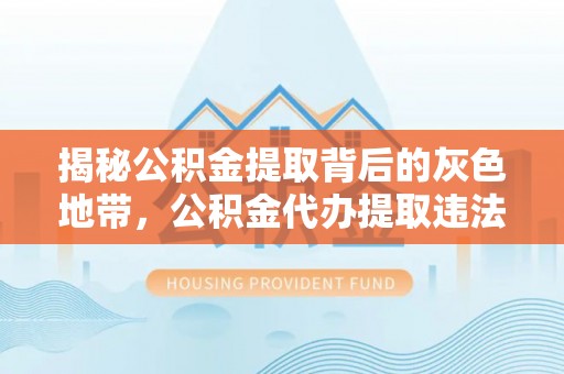 麻江揭秘公积金提取背后的灰色地带，公积金代办提取违法不？