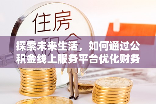 麻江探索未来生活，如何通过公积金线上服务平台优化财务管理