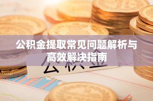 麻江公积金提取常见问题解析与高效解决指南