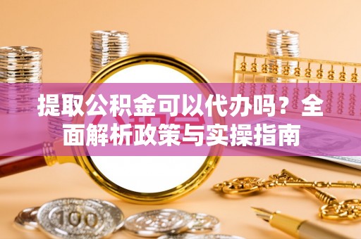 麻江提取公积金可以代办吗？全面解析政策与实操指南