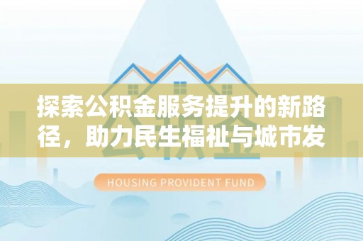 麻江探索公积金服务提升的新路径，助力民生福祉与城市发展
