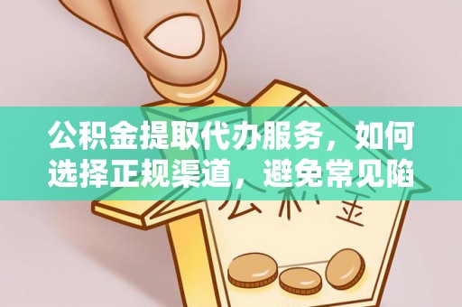 麻江公积金提取代办服务，如何选择正规渠道，避免常见陷阱