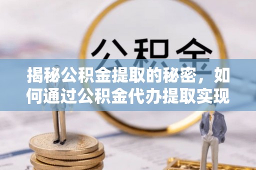 麻江揭秘公积金提取的秘密，如何通过公积金代办提取实现财务自由