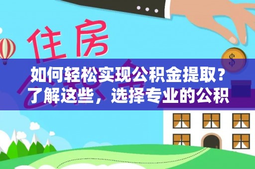 麻江如何轻松实现公积金提取？了解这些，选择专业的公积金提取代办服务
