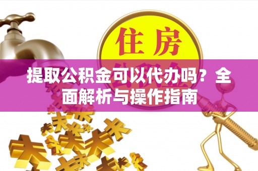 麻江提取公积金可以代办吗？全面解析与操作指南