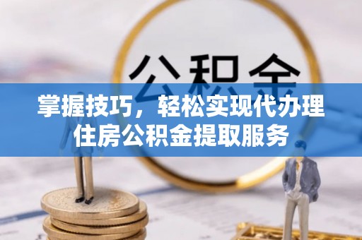 麻江掌握技巧，轻松实现代办理住房公积金提取服务