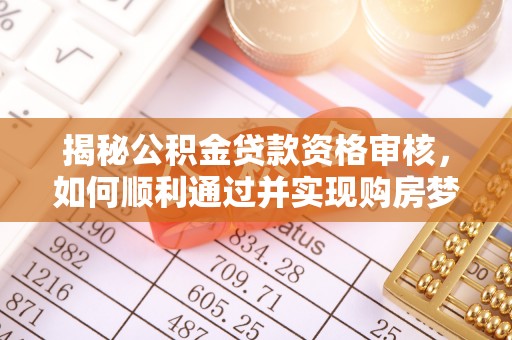 麻江揭秘公积金贷款资格审核，如何顺利通过并实现购房梦想