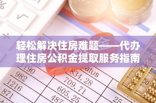 麻江轻松解决住房难题——代办理住房公积金提取服务指南