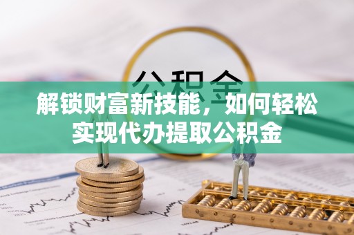 麻江解锁财富新技能，如何轻松实现代办提取公积金