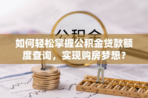 麻江如何轻松掌握公积金贷款额度查询，实现购房梦想？