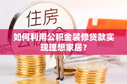 麻江如何利用公积金装修贷款实现理想家居？