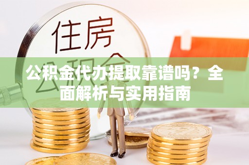 麻江公积金代办提取靠谱吗？全面解析与实用指南