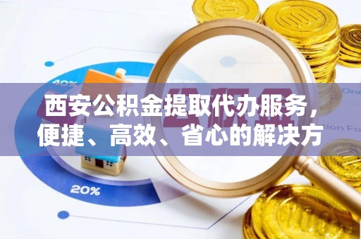 麻江西安公积金提取代办服务，便捷、高效、省心的解决方案