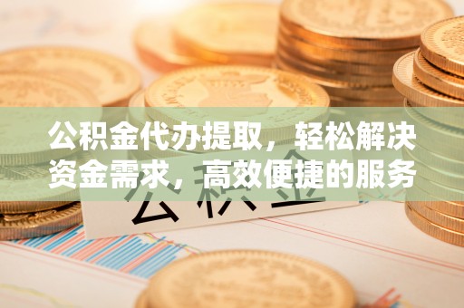 麻江公积金代办提取，轻松解决资金需求，高效便捷的服务选择