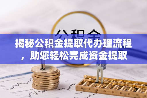 麻江揭秘公积金提取代办理流程，助您轻松完成资金提取