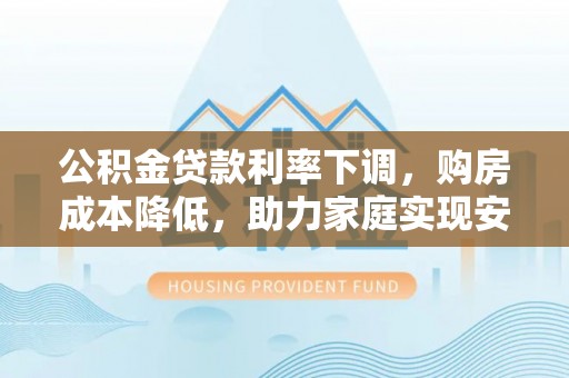 麻江公积金贷款利率下调，购房成本降低，助力家庭实现安居梦