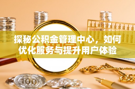 麻江探秘公积金管理中心，如何优化服务与提升用户体验