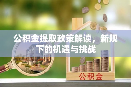 麻江公积金提取政策解读，新规下的机遇与挑战