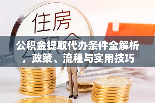 麻江公积金提取代办条件全解析，政策、流程与实用技巧