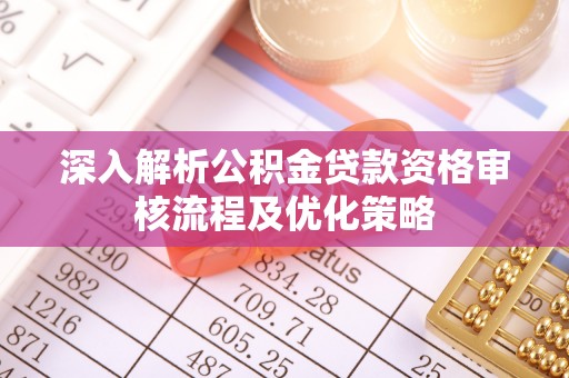 麻江深入解析公积金贷款资格审核流程及优化策略