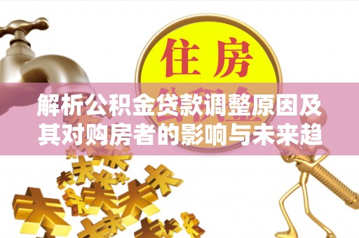 麻江解析公积金贷款调整原因及其对购房者的影响与未来趋势