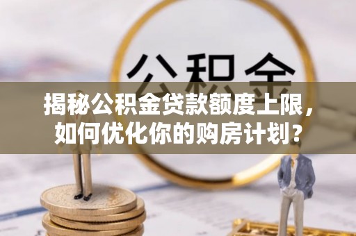 麻江揭秘公积金贷款额度上限，如何优化你的购房计划？